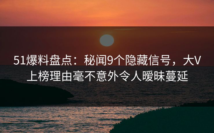 51爆料盘点:秘闻9个隐藏信号,大V上榜理由毫不意外令人暧昧蔓延