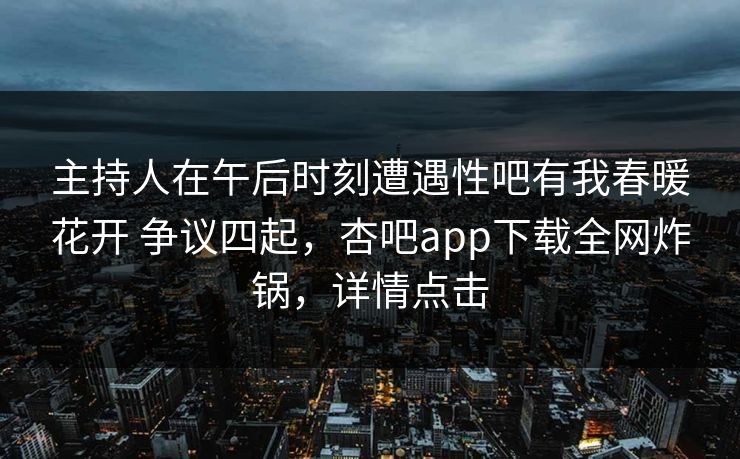 主持人在午后时刻遭遇性吧有我春暖花开 争议四起,杏吧app下载全网炸锅,详情点击