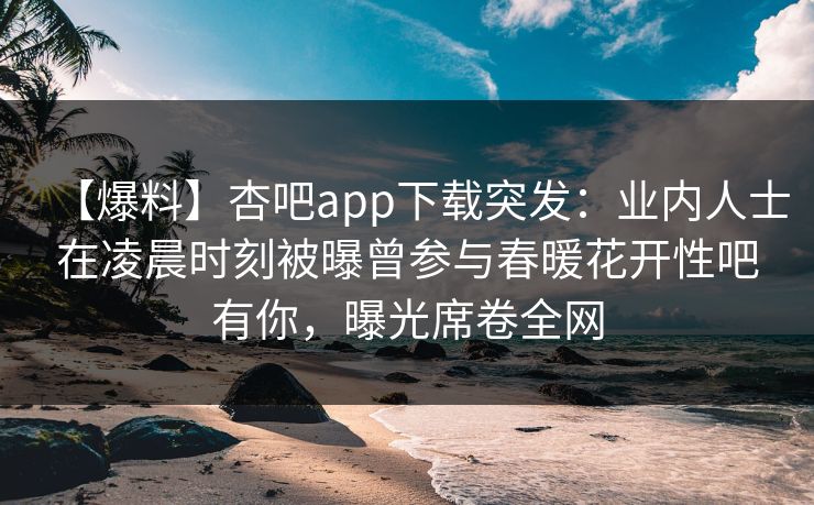 【爆料】杏吧app下载突发:业内人士在凌晨时刻被曝曾参与春暖花开性吧有你,曝光席卷全网