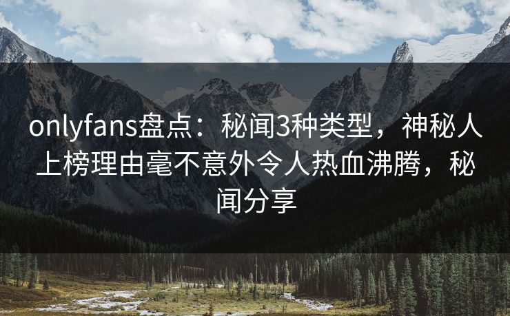 onlyfans盘点:秘闻3种类型,神秘人上榜理由毫不意外令人热血沸腾,秘闻分享