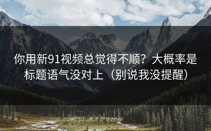 你用新91视频总觉得不顺？大概率是标题语气没对上（别说我没提醒）