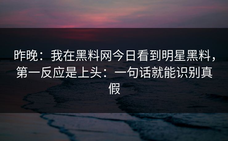 昨晚：我在黑料网今日看到明星黑料，第一反应是上头：一句话就能识别真假