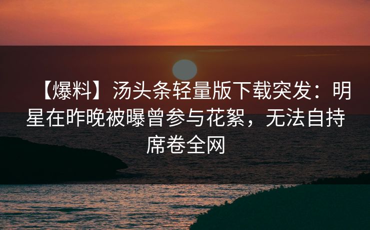 【爆料】汤头条轻量版下载突发:明星在昨晚被曝曾参与花絮,无法自持席卷全网