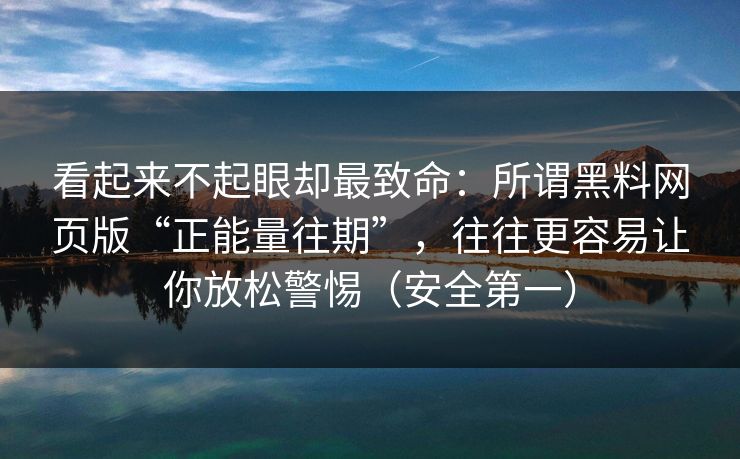 看起来不起眼却最致命：所谓黑料网页版“正能量往期”，往往更容易让你放松警惕（安全第一）