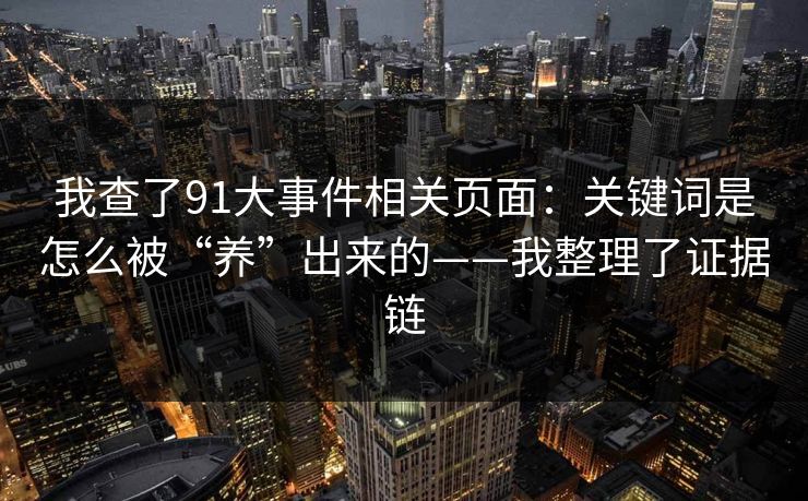 我查了91大事件相关页面：关键词是怎么被“养”出来的——我整理了证据链