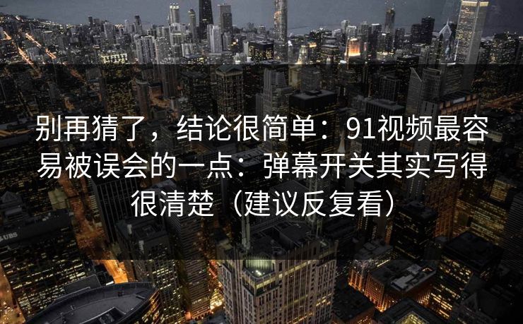 别再猜了，结论很简单：91视频最容易被误会的一点：弹幕开关其实写得很清楚（建议反复看）