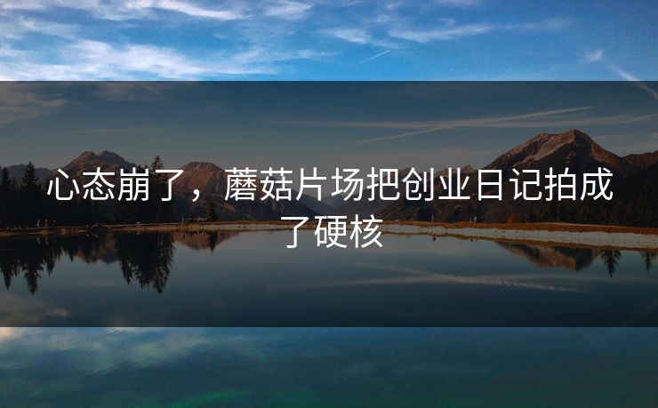 心态崩了，蘑菇片场把创业日记拍成了硬核