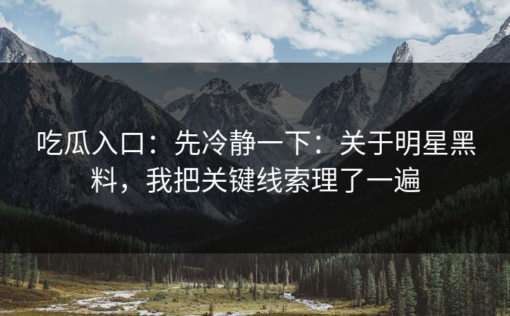 吃瓜入口:先冷静一下:关于明星黑料,我把关键线索理了一遍