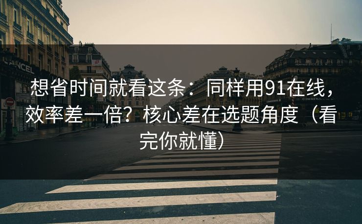 想省时间就看这条:同样用91在线,效率差一倍?核心差在选题角度(看完你就懂)