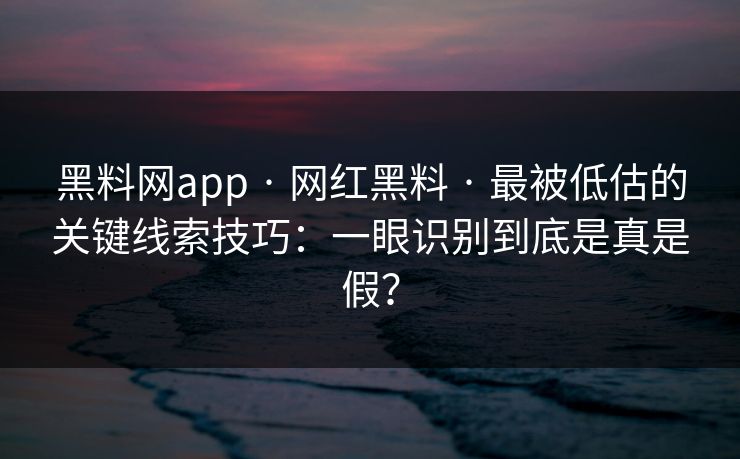 黑料网app · 网红黑料 · 最被低估的关键线索技巧：一眼识别到底是真是假？