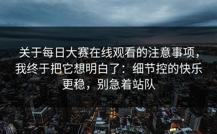 关于每日大赛在线观看的注意事项,我终于把它想明白了:细节控的快乐更稳,别急着站队