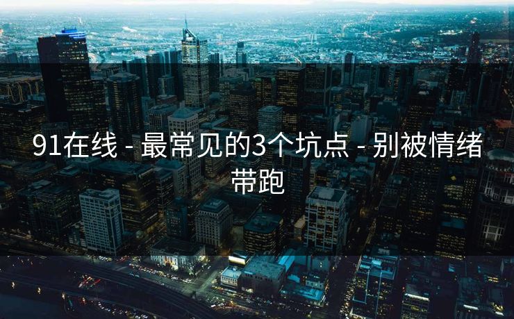 91在线 - 最常见的3个坑点 - 别被情绪带跑