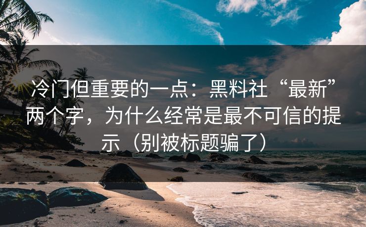 冷门但重要的一点：黑料社“最新”两个字，为什么经常是最不可信的提示（别被标题骗了）