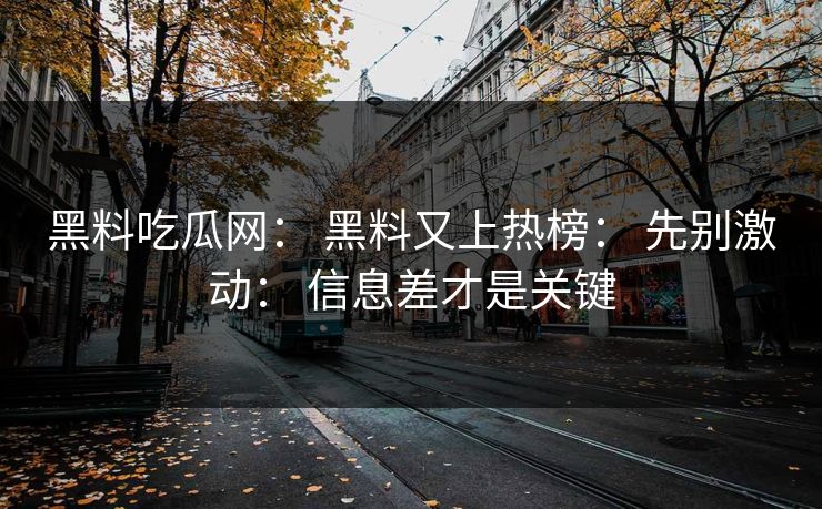 黑料吃瓜网： 黑料又上热榜： 先别激动： 信息差才是关键