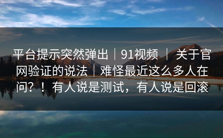 平台提示突然弹出|91视频 | 关于官网验证的说法|难怪最近这么多人在问?!有人说是测试,有人说是回滚