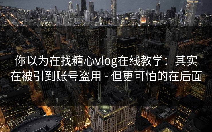 你以为在找糖心vlog在线教学：其实在被引到账号盗用 - 但更可怕的在后面