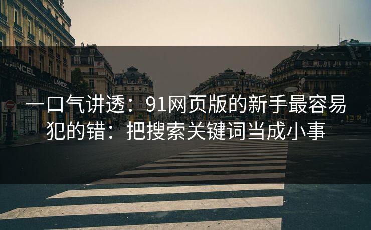 一口气讲透：91网页版的新手最容易犯的错：把搜索关键词当成小事
