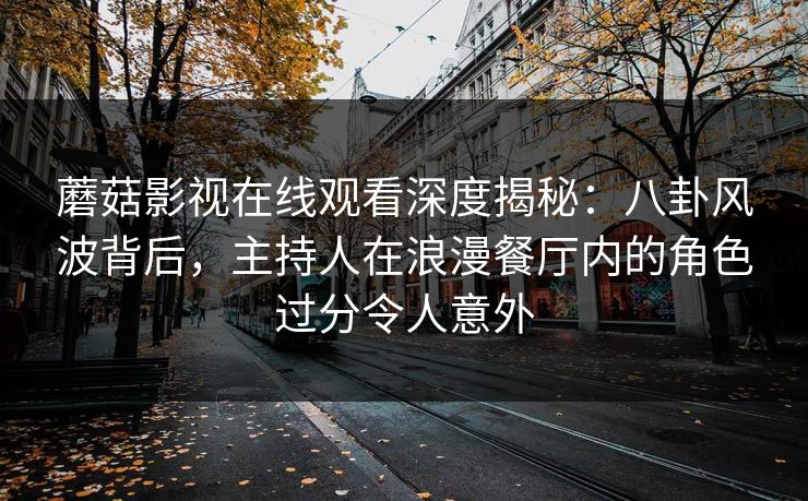 蘑菇影视在线观看深度揭秘：八卦风波背后，主持人在浪漫餐厅内的角色过分令人意外