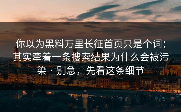 你以为黑料万里长征首页只是个词：其实牵着一条搜索结果为什么会被污染 · 别急，先看这条细节