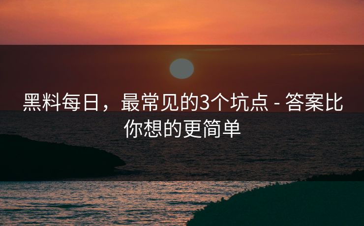黑料每日，最常见的3个坑点 - 答案比你想的更简单