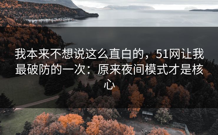 我本来不想说这么直白的,51网让我最破防的一次:原来夜间模式才是核心