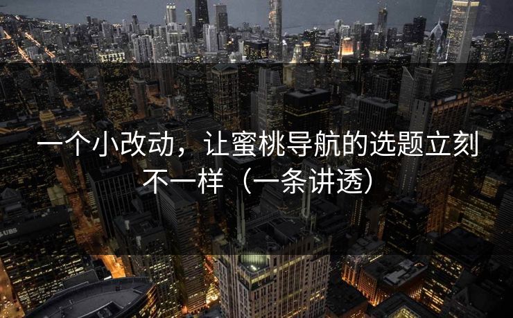 一个小改动,让蜜桃导航的选题立刻不一样(一条讲透)