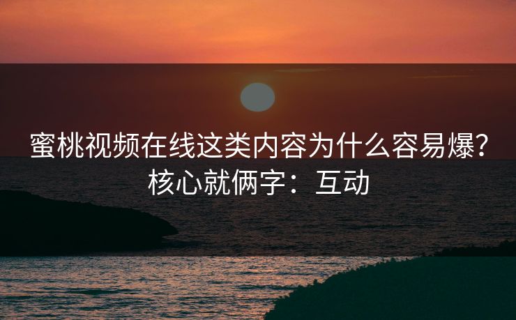 蜜桃视频在线这类内容为什么容易爆？核心就俩字：互动