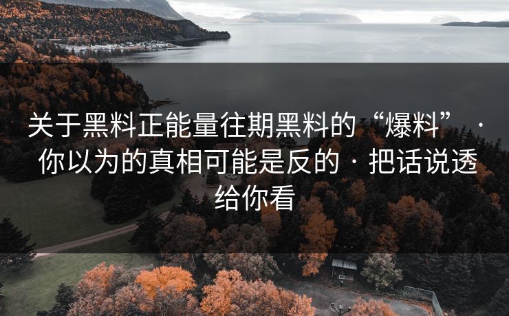 关于黑料正能量往期黑料的“爆料” · 你以为的真相可能是反的 · 把话说透给你看