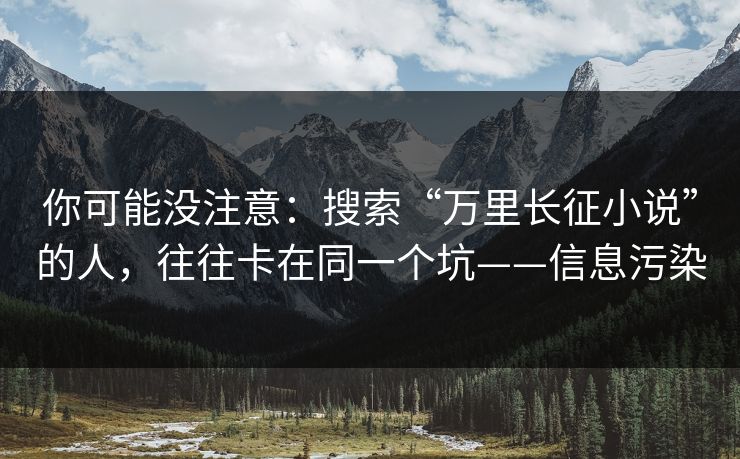 你可能没注意：搜索“万里长征小说”的人，往往卡在同一个坑——信息污染