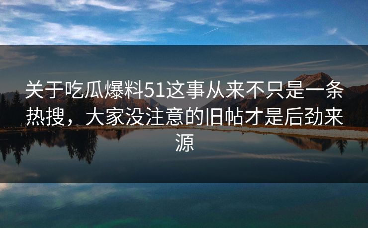 关于吃瓜爆料51这事从来不只是一条热搜，大家没注意的旧帖才是后劲来源