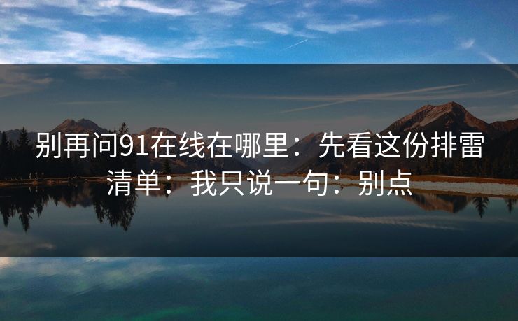 别再问91在线在哪里：先看这份排雷清单：我只说一句：别点