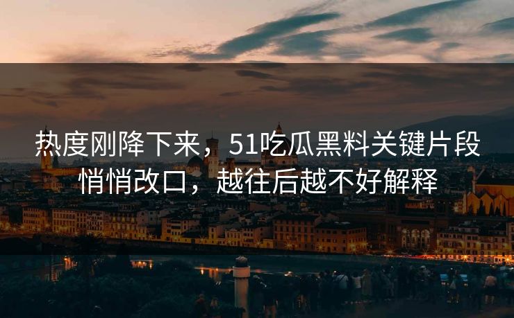热度刚降下来,51吃瓜黑料关键片段悄悄改口,越往后越不好解释