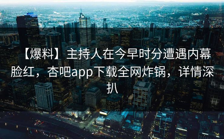 【爆料】主持人在今早时分遭遇内幕 脸红,杏吧app下载全网炸锅,详情深扒